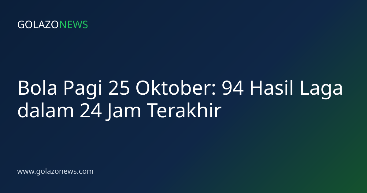 Bola Pagi 25 Oktober: 94 Hasil Laga dalam 24 Jam Terakhir