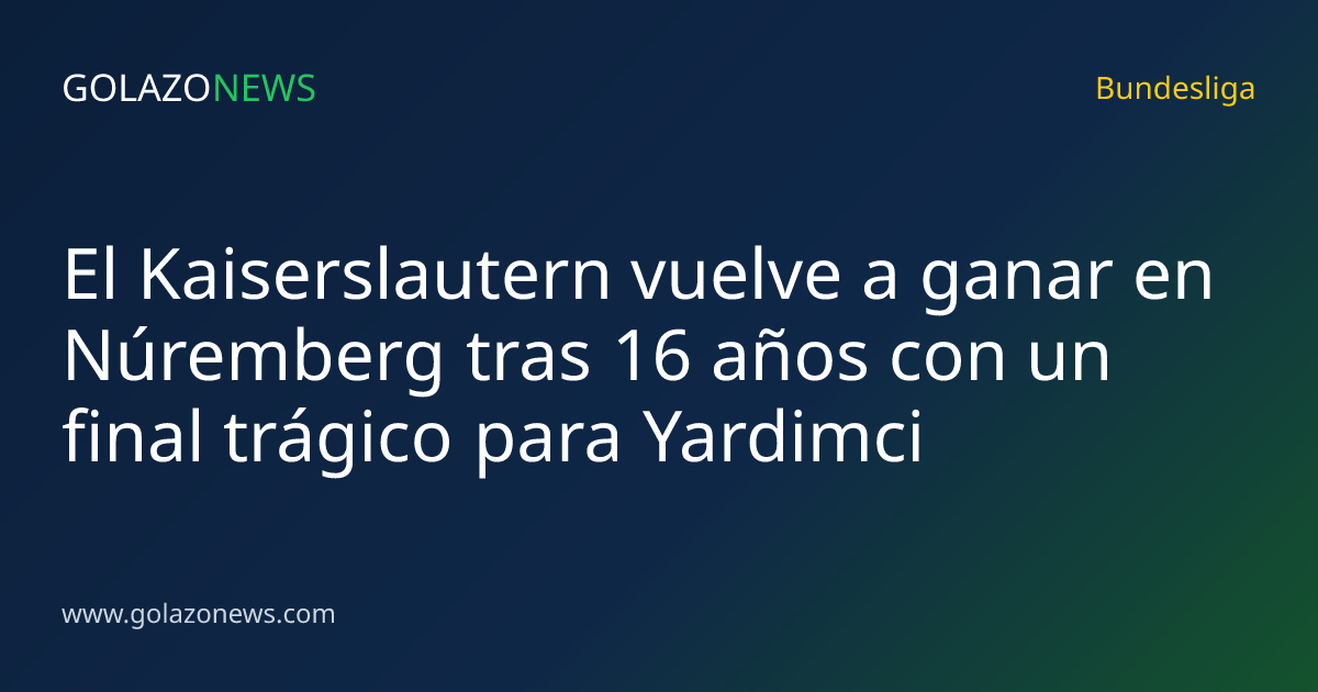El Kaiserslautern vuelve a ganar en Núremberg tras 16 años con un final trágico para Yardimci