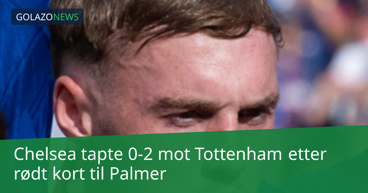 Chelsea tapte 0-2 mot Tottenham etter rødt kort til Palmer