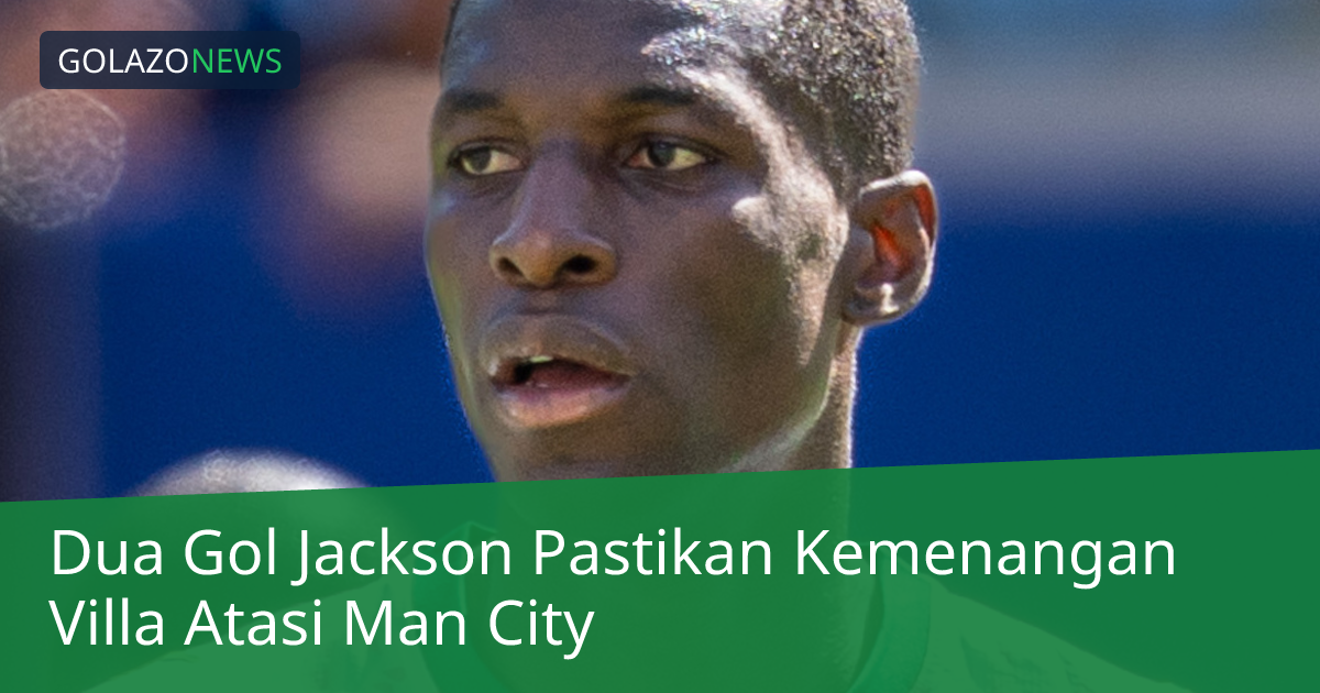 Dua Gol Jackson Pastikan Kemenangan Villa Atasi Man City