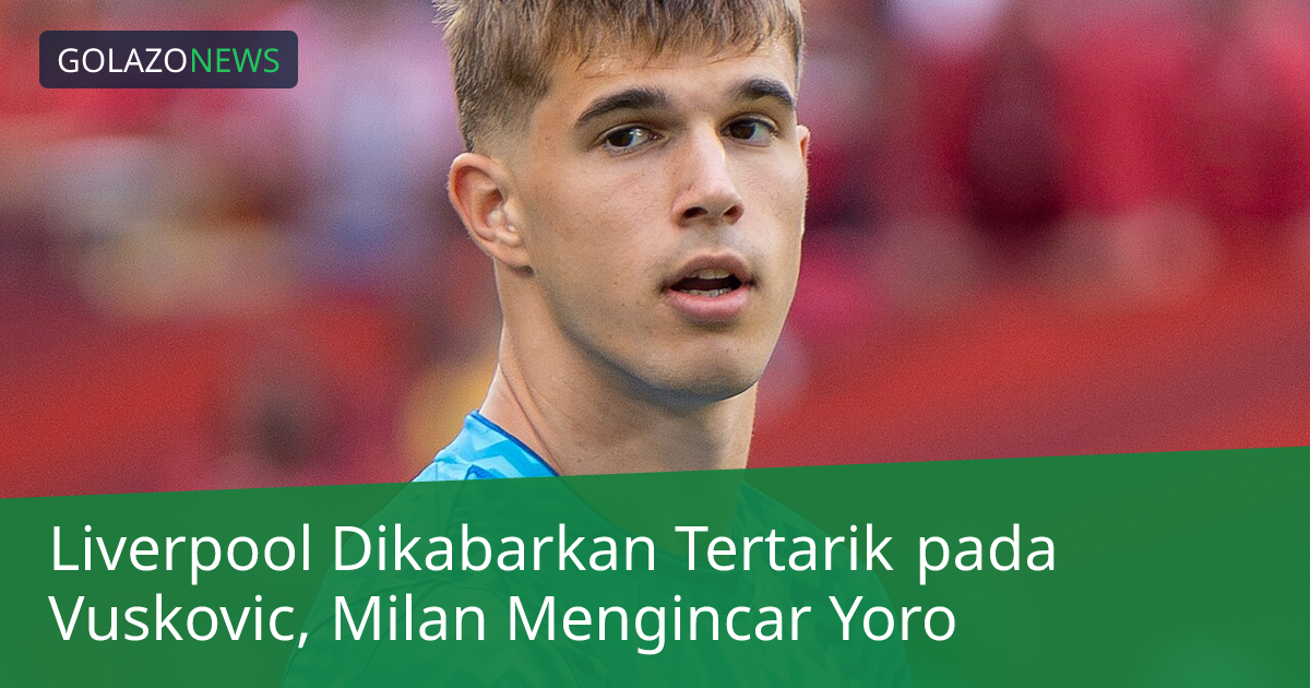 Liverpool Dikabarkan Tertarik pada Vuskovic, Milan Mengincar Yoro