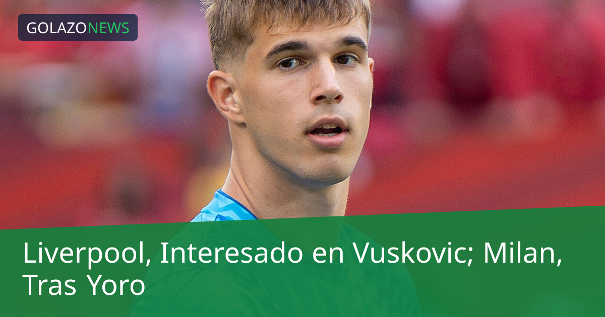 Liverpool, Interesado en Vuskovic; Milan, Tras Yoro