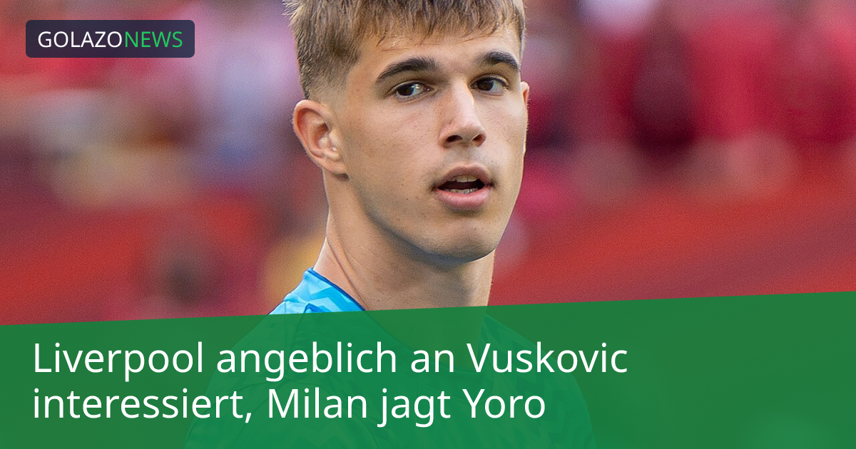 Liverpool angeblich an Vuskovic interessiert, Milan jagt Yoro