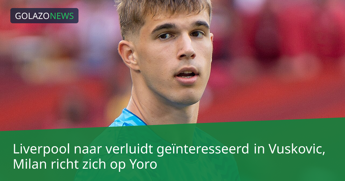 Liverpool naar verluidt geïnteresseerd in Vuskovic, Milan richt zich op Yoro
