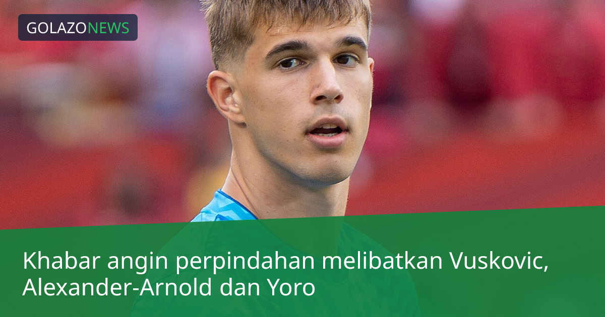 Khabar angin perpindahan melibatkan Vuskovic, Alexander-Arnold dan Yoro