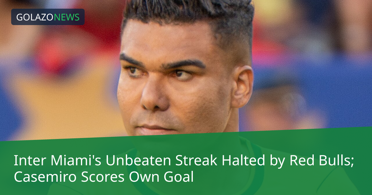 Inter Miami's Unbeaten Streak Halted by Red Bulls; Casemiro Scores Own Goal