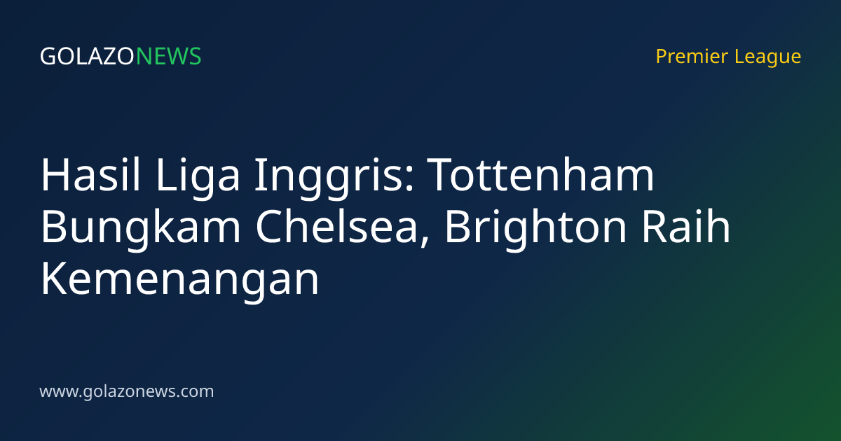 Hasil Liga Inggris: Tottenham Bungkam Chelsea, Brighton Raih Kemenangan