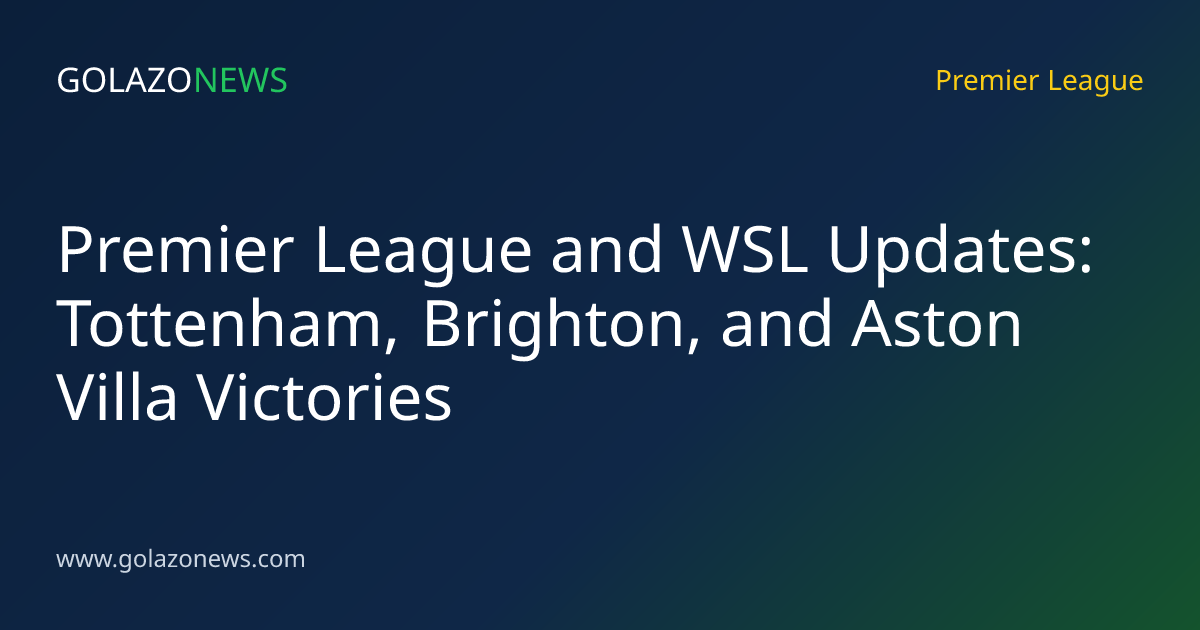 Premier League and WSL Updates: Tottenham, Brighton, and Aston Villa Victories
