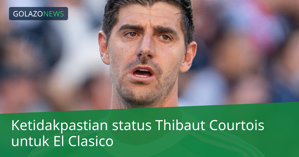 Ketidakpastian status Thibaut Courtois untuk El Clasico