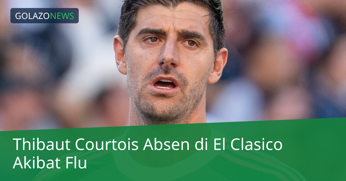 Thibaut Courtois Absen di El Clasico Akibat Flu