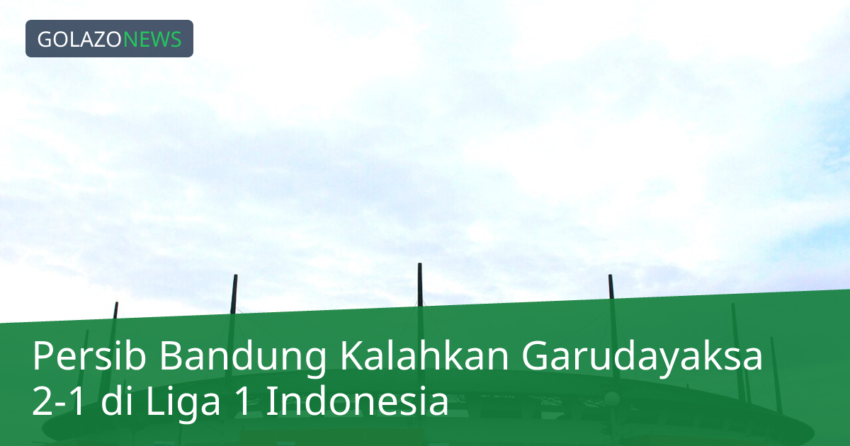 Persib Bandung Kalahkan Garudayaksa 2-1 di Liga 1 Indonesia