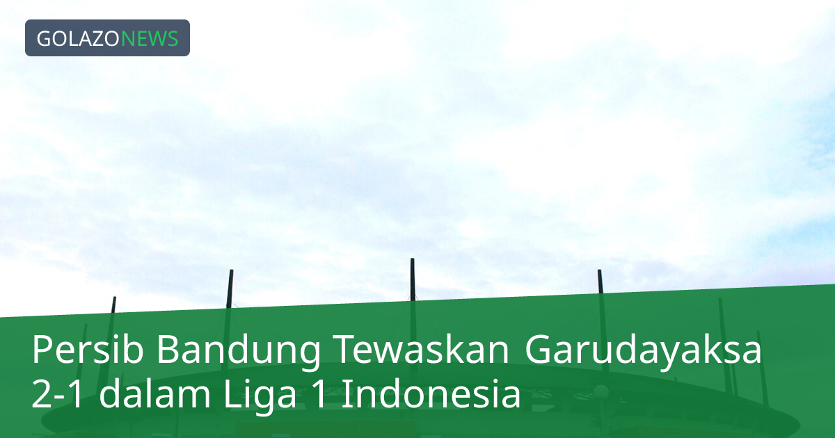 Persib Bandung Tewaskan Garudayaksa 2-1 dalam Liga 1 Indonesia