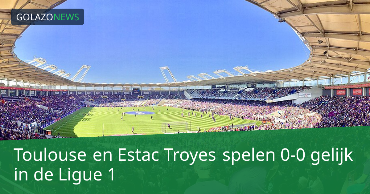 Toulouse en Estac Troyes spelen 0-0 gelijk in de Ligue 1