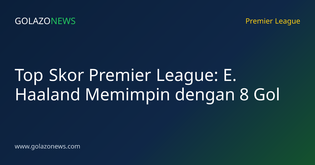 Top Skor Premier League: E. Haaland Memimpin dengan 8 Gol