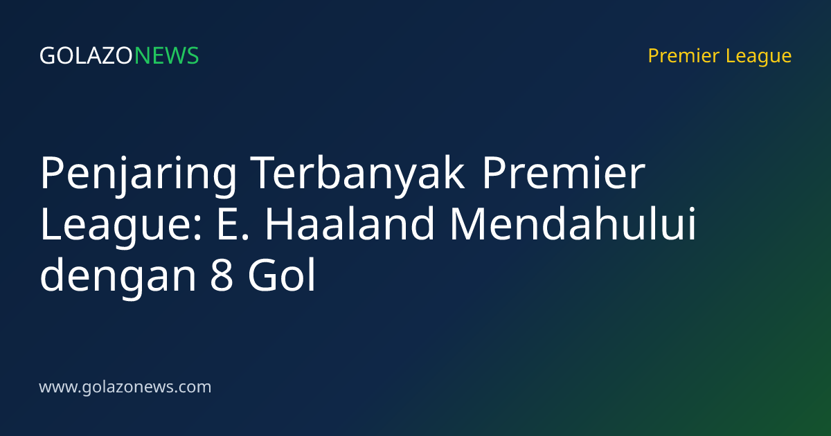 Penjaring Terbanyak Premier League: E. Haaland Mendahului dengan 8 Gol