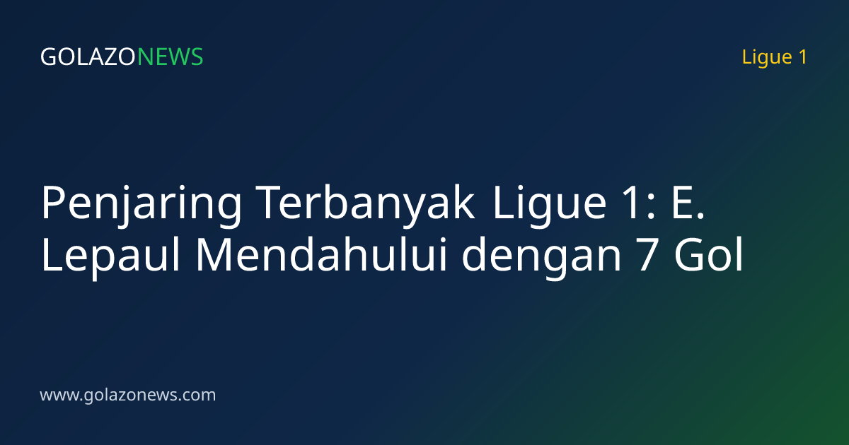 Penjaring Terbanyak Ligue 1: E. Lepaul Mendahului dengan 7 Gol