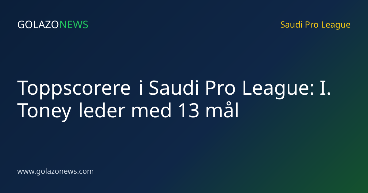 Toppscorere i Saudi Pro League: I. Toney leder med 13 mål