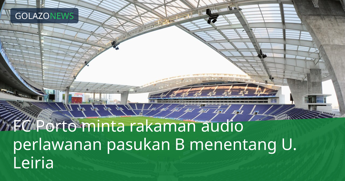 FC Porto minta rakaman audio perlawanan pasukan B menentang U. Leiria