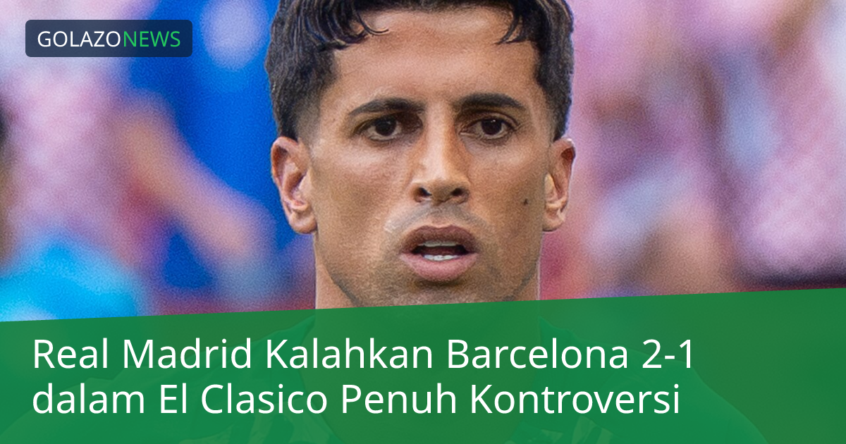Real Madrid Kalahkan Barcelona 2-1 dalam El Clasico Penuh Kontroversi