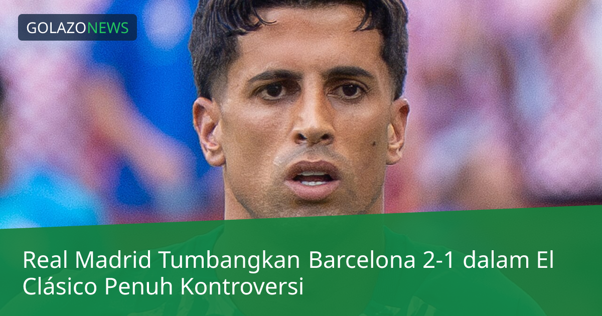 Real Madrid Tumbangkan Barcelona 2-1 dalam El Clásico Penuh Kontroversi