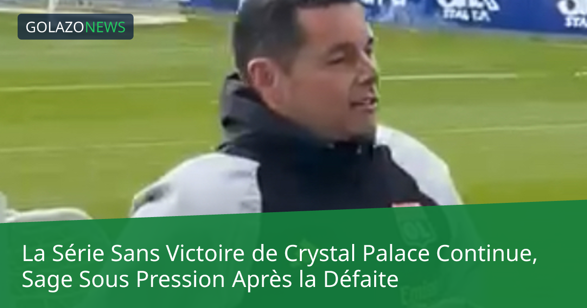 La Série Sans Victoire de Crystal Palace Continue, Sage Sous Pression Après la Défaite