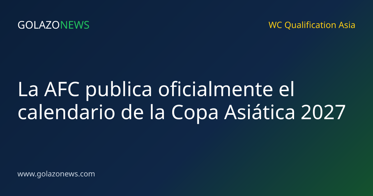 La AFC publica oficialmente el calendario de la Copa Asiática 2027