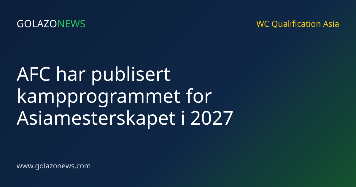 AFC har publisert kampprogrammet for Asiamesterskapet i 2027