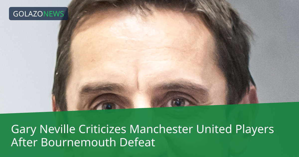 Gary Neville Criticizes Manchester United Players After Bournemouth Defeat
