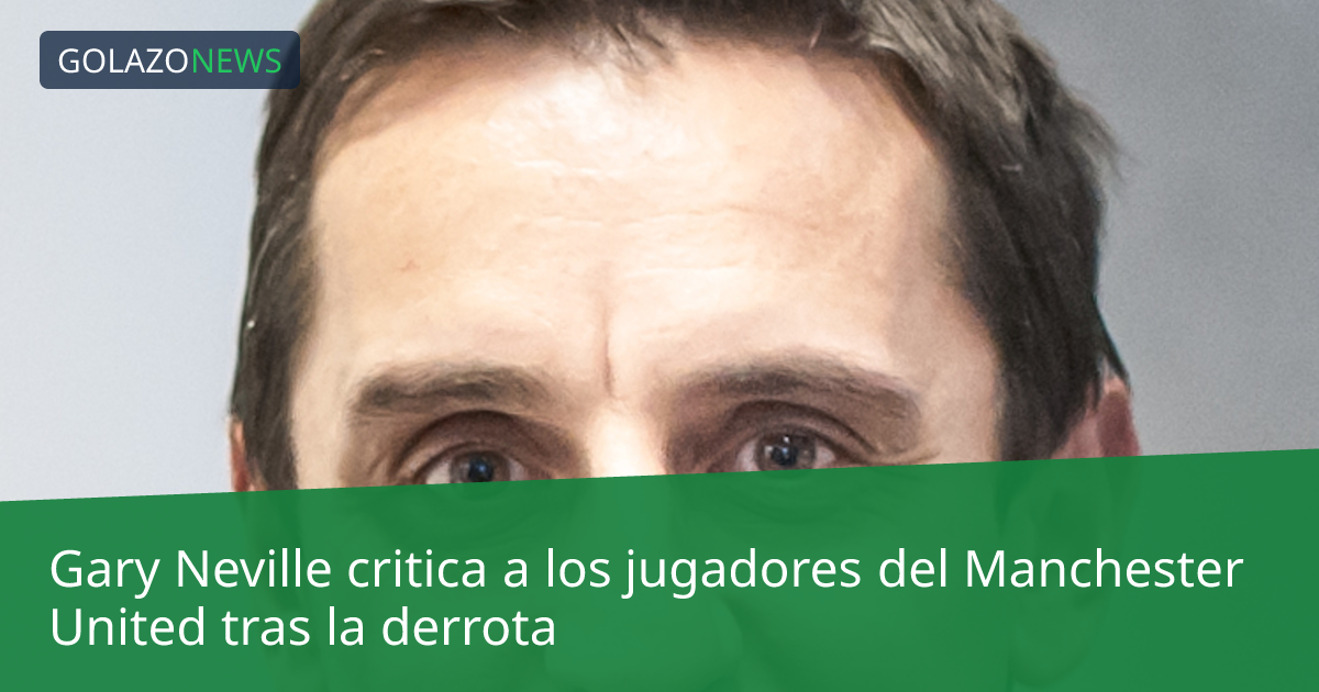 Gary Neville critica a los jugadores del Manchester United tras la derrota