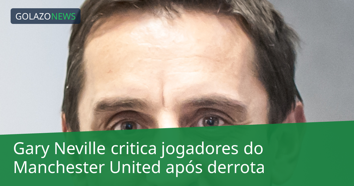 Gary Neville critica jogadores do Manchester United após derrota