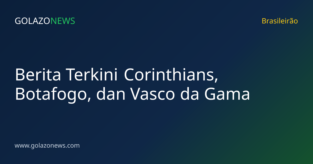 Berita Terkini Corinthians, Botafogo, dan Vasco da Gama