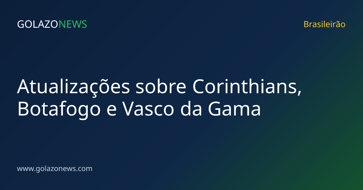 Atualizações sobre Corinthians, Botafogo e Vasco da Gama