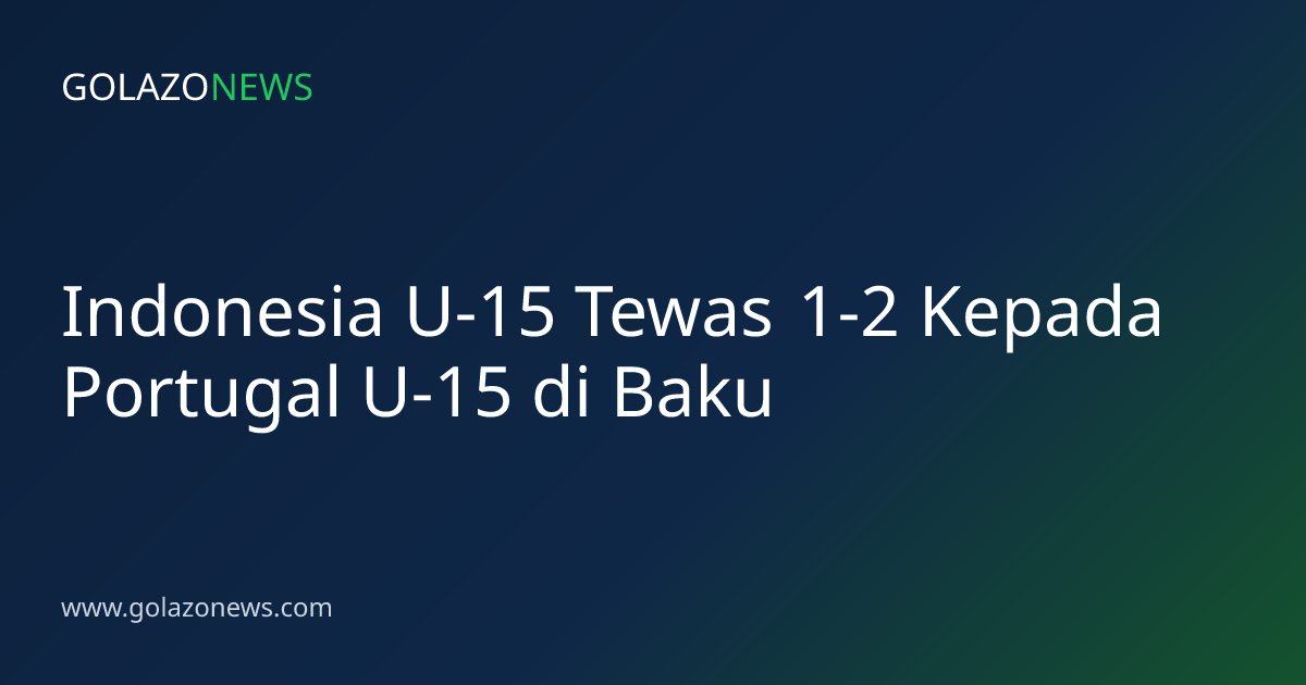 Indonesia U-15 Tewas 1-2 Kepada Portugal U-15 di Baku