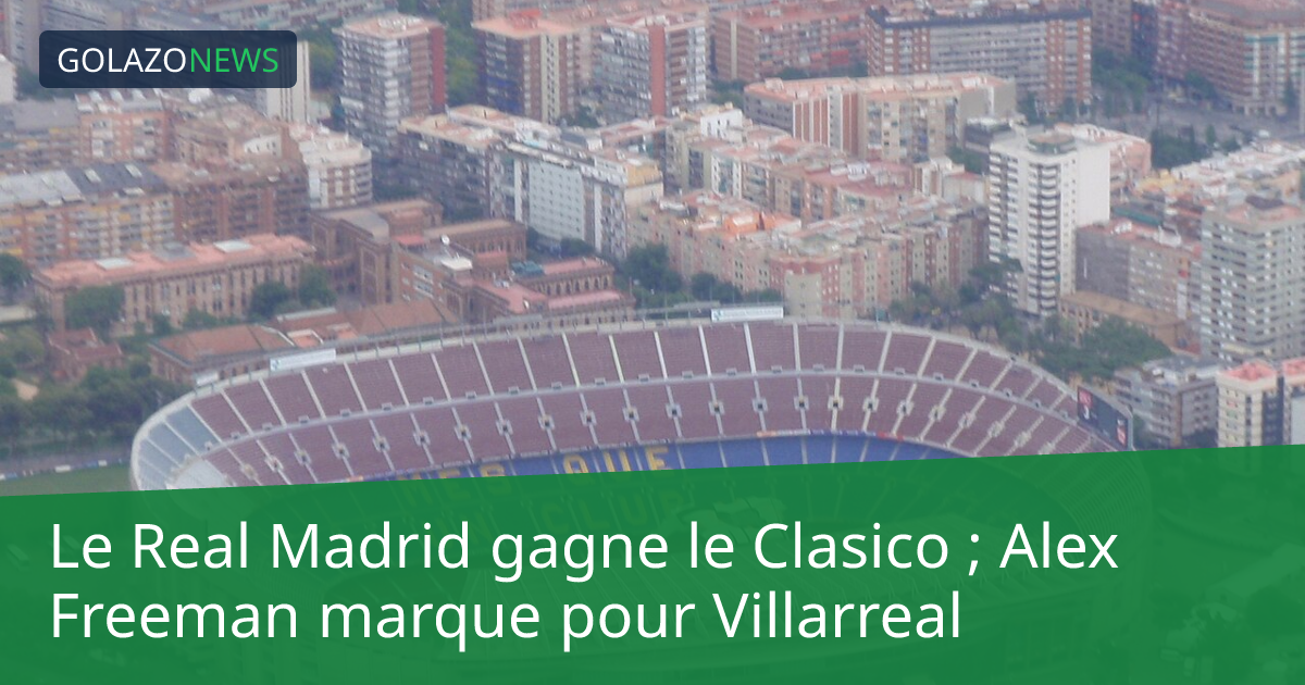Le Real Madrid gagne le Clasico ; Alex Freeman marque pour Villarreal