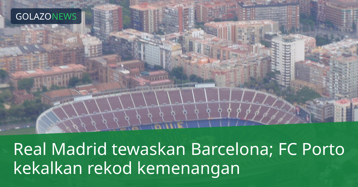 Real Madrid tewaskan Barcelona; FC Porto kekalkan rekod kemenangan