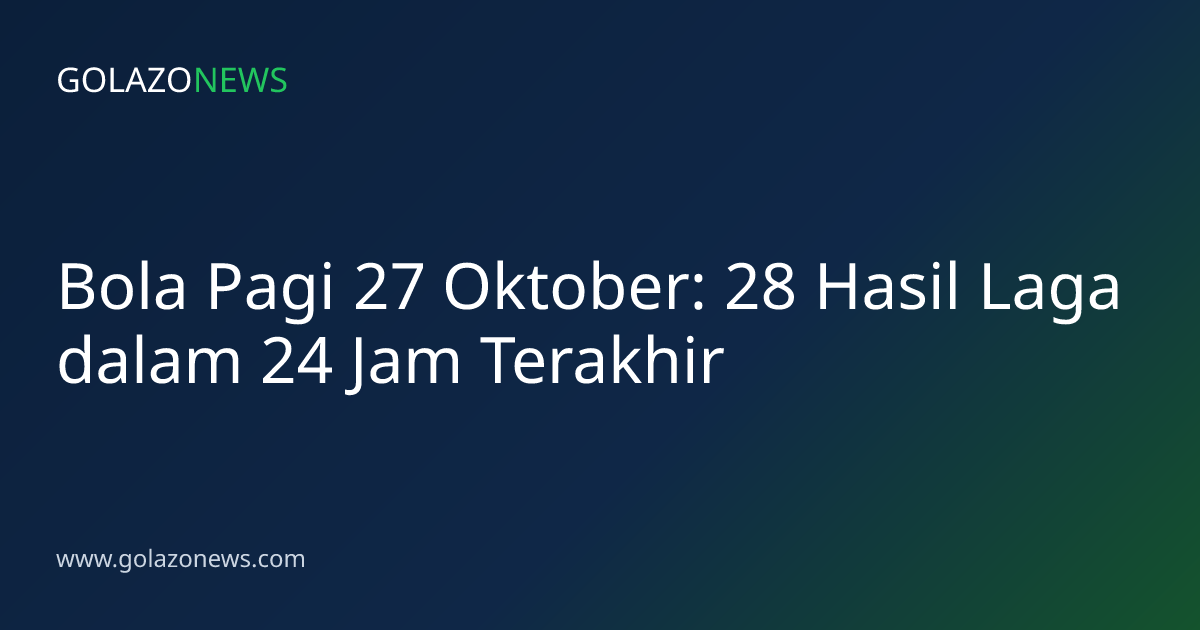 Bola Pagi 27 Oktober: 28 Hasil Laga dalam 24 Jam Terakhir