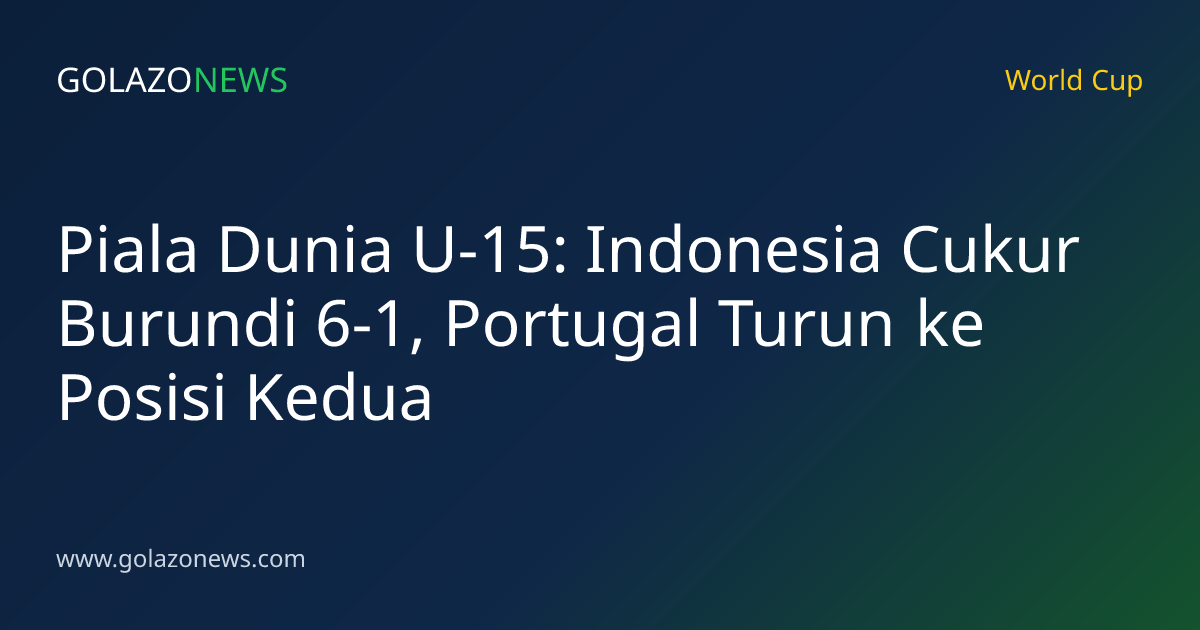 Piala Dunia U-15: Indonesia Cukur Burundi 6-1, Portugal Turun ke Posisi Kedua