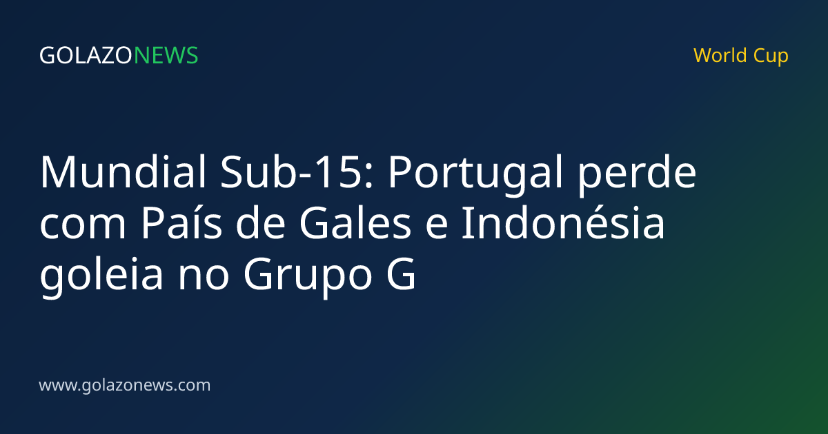 Mundial Sub-15: Portugal perde com País de Gales e Indonésia goleia no Grupo G