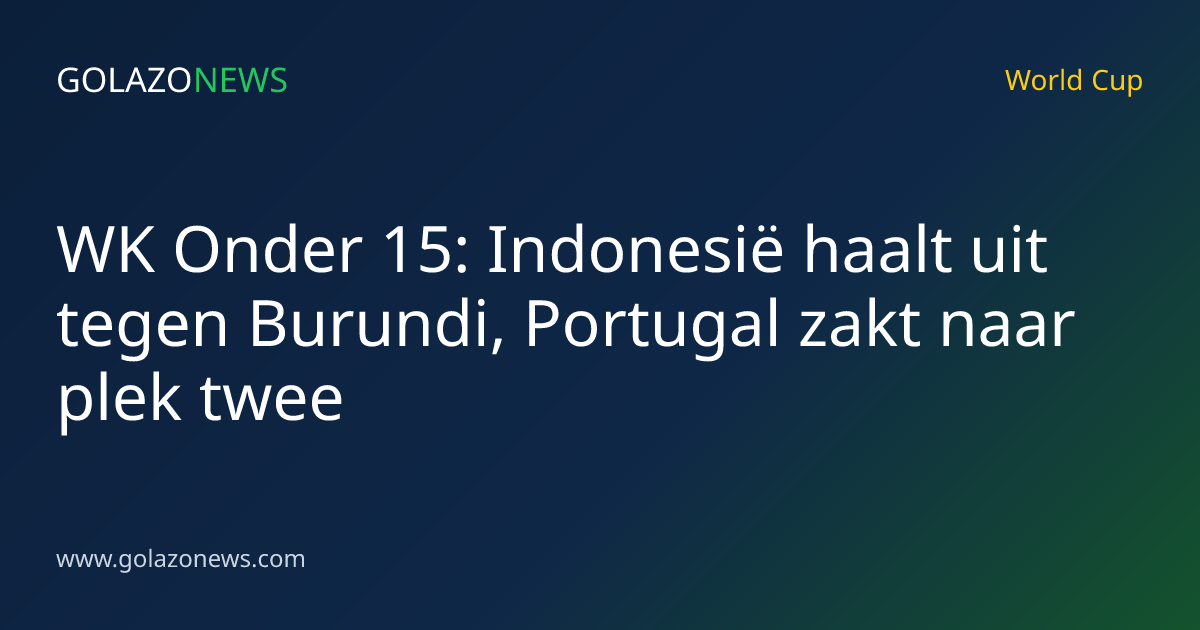 WK Onder 15: Indonesië haalt uit tegen Burundi, Portugal zakt naar plek twee