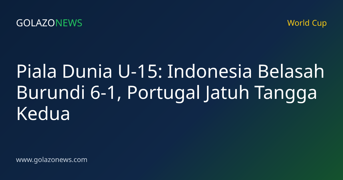 Piala Dunia U-15: Indonesia Belasah Burundi 6-1, Portugal Jatuh Tangga Kedua