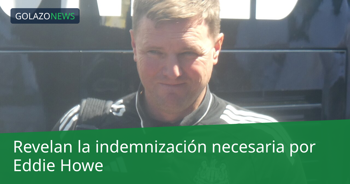Revelan la indemnización necesaria por Eddie Howe