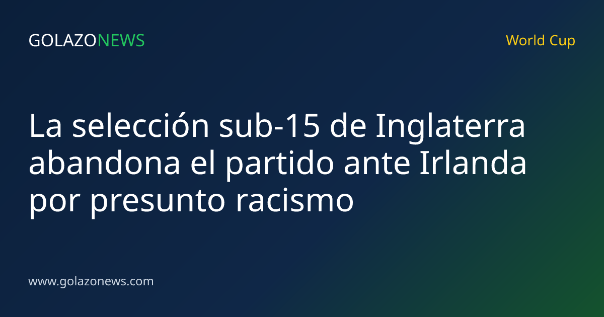 La selección sub-15 de Inglaterra abandona el partido ante Irlanda por presunto racismo