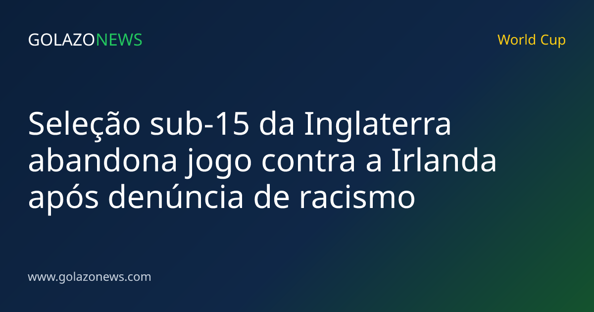 Seleção sub-15 da Inglaterra abandona jogo contra a Irlanda após denúncia de racismo