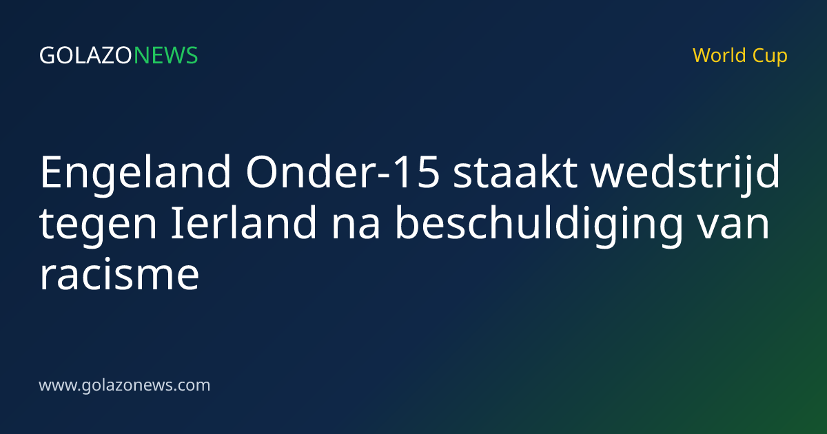 Engeland Onder-15 staakt wedstrijd tegen Ierland na beschuldiging van racisme