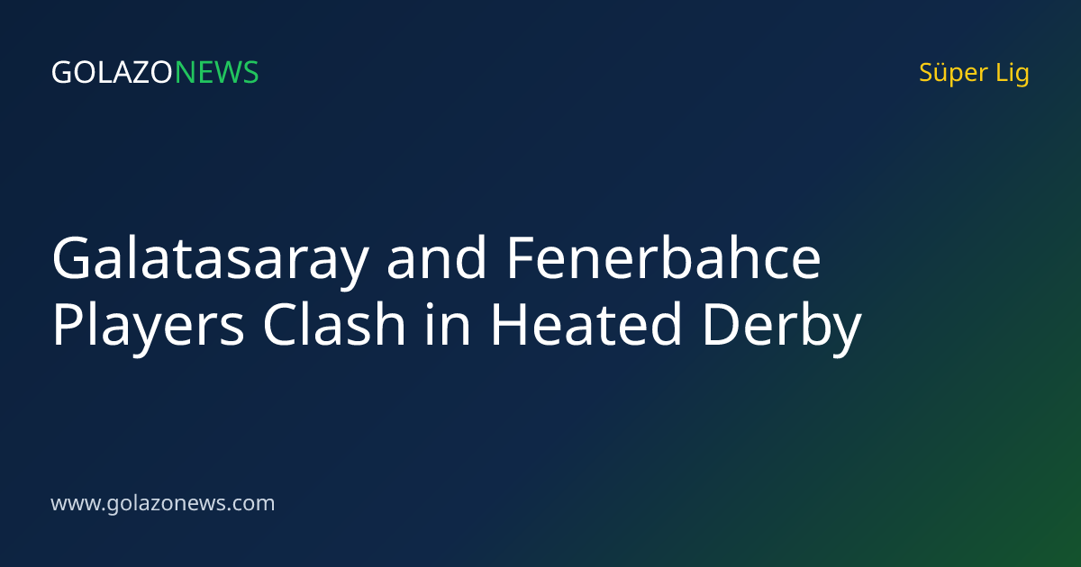 Galatasaray and Fenerbahce Players Clash in Heated Derby
