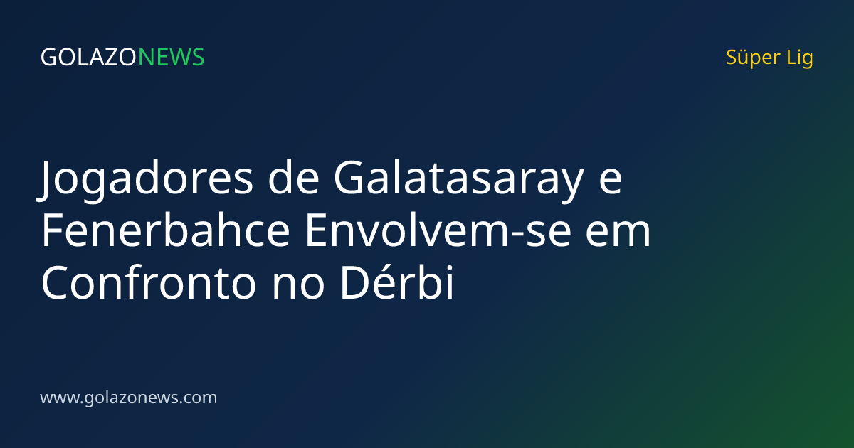 Jogadores de Galatasaray e Fenerbahce Envolvem-se em Confronto no Dérbi