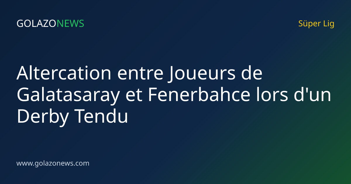 Altercation entre Joueurs de Galatasaray et Fenerbahce lors d'un Derby Tendu