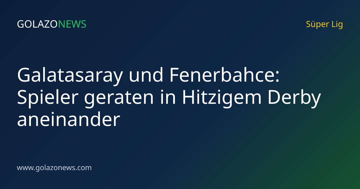 Galatasaray und Fenerbahce: Spieler geraten in Hitzigem Derby aneinander