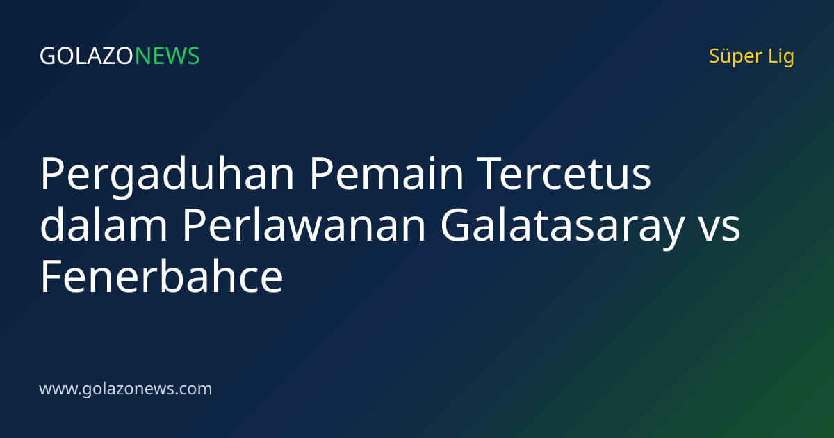 Pergaduhan Pemain Tercetus dalam Perlawanan Galatasaray vs Fenerbahce