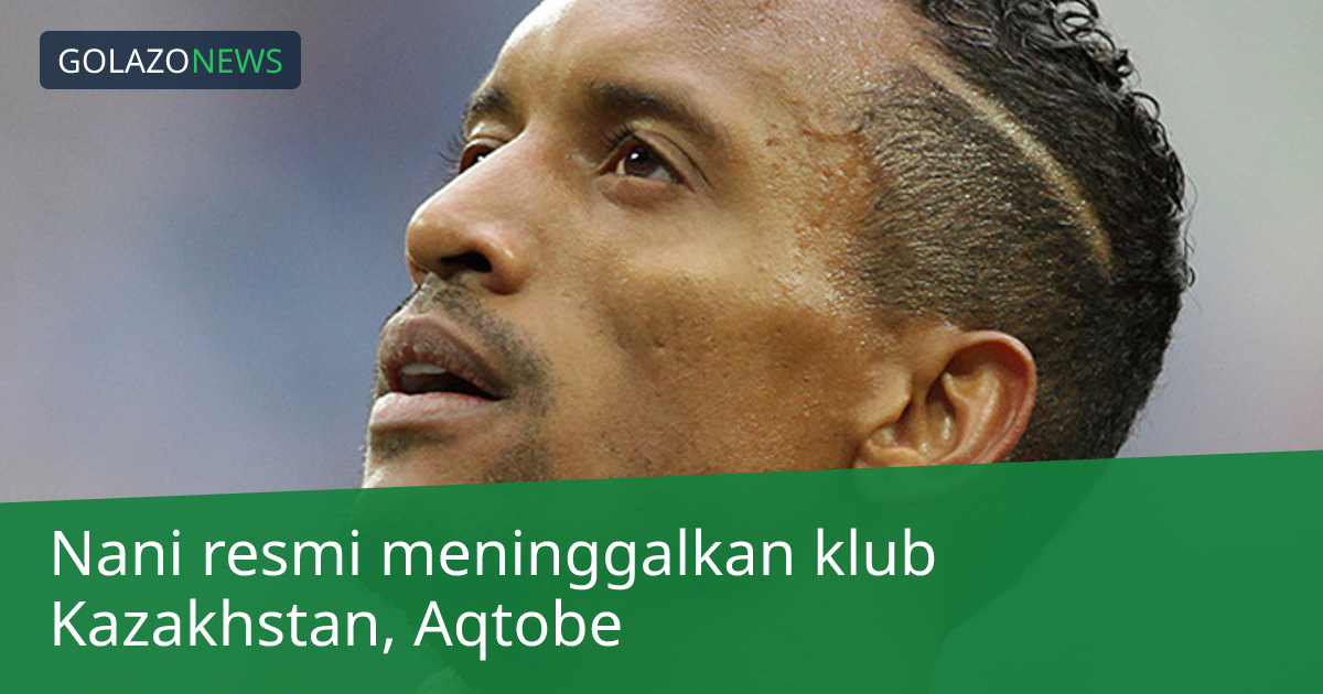 Nani resmi meninggalkan klub Kazakhstan, Aqtobe
